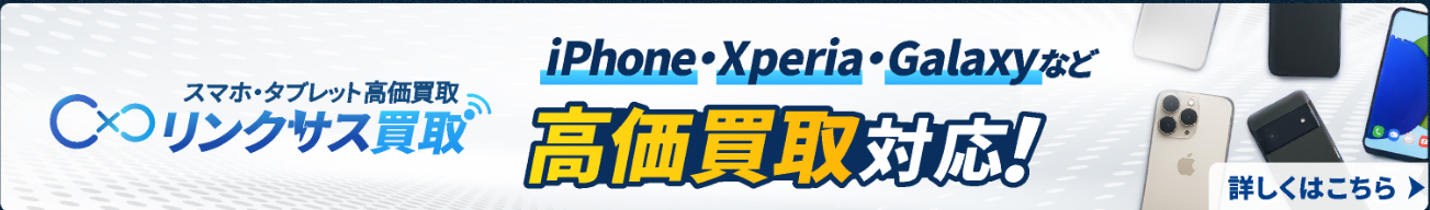 リンクサス買取 iPhone・Xperia・Galaxyなど高価買取対応!詳しくはこちら